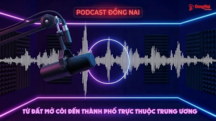 PODCAST ĐỒNG NAI: Đồng Nai - Từ vùng đất mở cõi đến Thành phố trực thuộc Trung ương