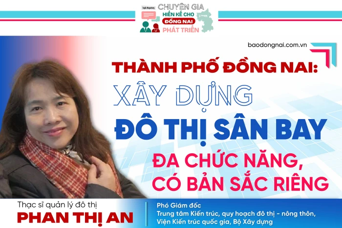 [Tuyến Megastory] Chuyên gia hiến kế cho Đồng Nai phát triển: Thành phố Đồng Nai: Xây dựng đô thị sân bay đa chức năng, có bản sắc riêng