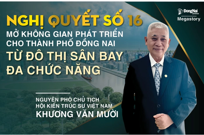 [Tuyến Megastory] Chuyên gia hiến kế cho Đồng Nai phát triển: Nghị quyết số 16 mở không gian phát triển cho thành phố Đồng Nai từ đô thị sân bay đa chức năng