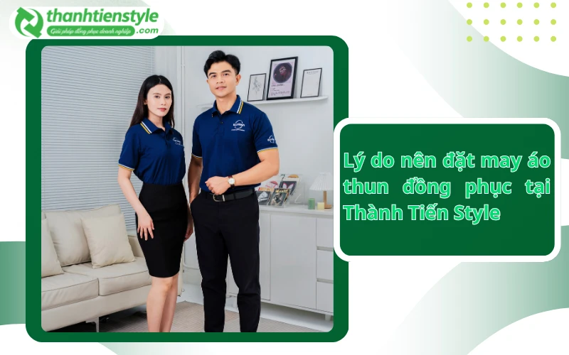 Lý do nên đặt may áo thun đồng phục tại Thành Tiến Style.