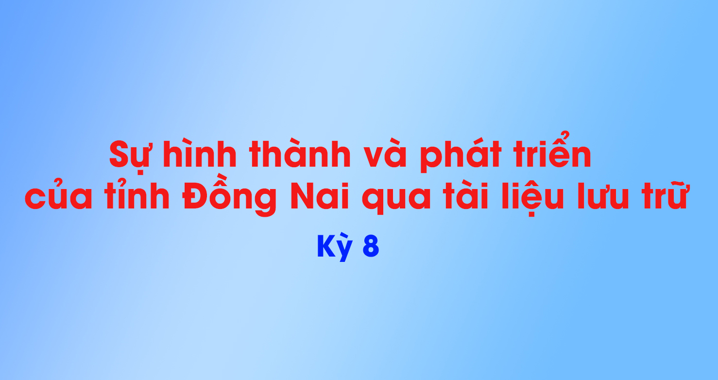 Sự hình thành và phát triển của tỉnh Đồng Nai qua tài liệu lưu trữ (Kỳ 8)